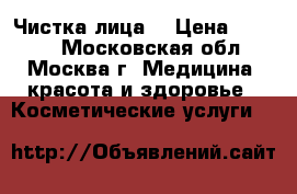 Чистка лица  › Цена ­ 2 500 - Московская обл., Москва г. Медицина, красота и здоровье » Косметические услуги   